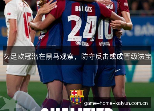 女足欧冠潜在黑马观察,防守反击或成晋级法宝 女足欧冠潜在黑马观察,防守反击或成晋级法宝
