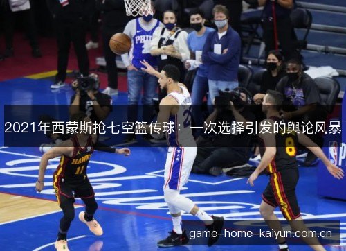 2021年西蒙斯抢七空篮传球:一次选择引发的舆论风暴 2021年西蒙斯抢七空篮传球:一次选择引发的舆论风暴